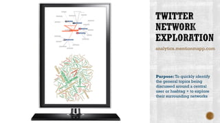 analytics.mentionmapp.com
Purpose: To quickly identify
the general topics being
discussed around a central
user or hashtag + to explore
their surrounding networks
 