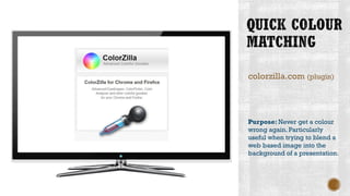 colorzilla.com (plugin)
Purpose: Never get a colour
wrong again. Particularly
useful when trying to blend a
web based image into the
background of a presentation.
 