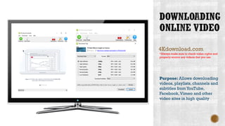 4Kdownload.com
Purpose: Allows downloading
videos, playlists, channels and
subtitles fromYouTube,
Facebook,Vimeo and other
video sites in high quality
*Always make sure to check video rights and
properly source any videos that you use
 