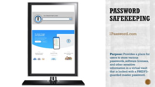 1Password.com
Purpose: Provides a place for
users to store various
passwords,software licenses,
and other sensitive
information in a virtual vault
that is locked with a PBKDF2-
guarded master password.
 