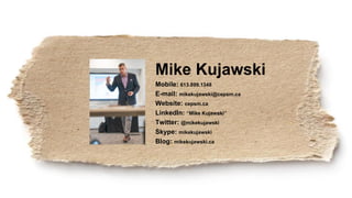 Mike Kujawski
Mobile: 613.899.1348
E-mail: mikekujawski@cepsm.ca
Website: cepsm.ca
LinkedIn: “Mike Kujawski”
Twitter: @mikekujawski
Skype: mikekujawski
Blog: mikekujawski.ca
 