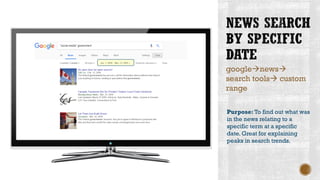 google→news→
search tools→ custom
range
Purpose: To find out what was
in the news relating to a
specific term at a specific
date. Great for explaining
peaks in search trends.
 