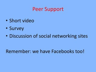 Peer Support
• Short video
• Survey
• Discussion of social networking sites

Remember: we have Facebooks too!
 
