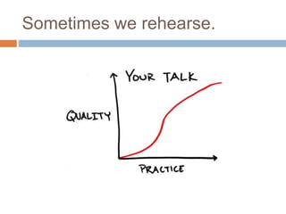 Sometimes we rehearse.
 