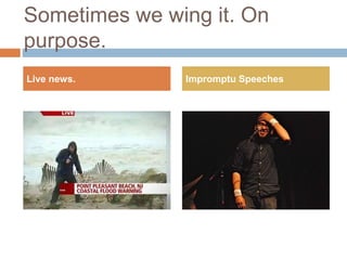 Sometimes we wing it. On
purpose.
Live news. Impromptu Speeches
 