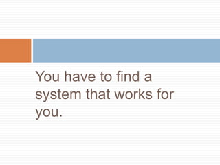You have to find a
system that works for
you.
 