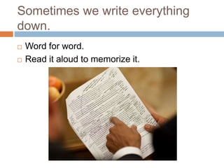 Sometimes we write everything
down.
 Word for word.
 Read it aloud to memorize it.
 