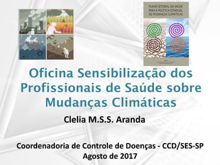 Oficina Sensibilização dos
Profissionais de Saúde sobre
Mudanças Climáticas
Coordenadoria de Controle de Doenças - CCD/SES-SP
Agosto de 2017
Clelia M.S.S. Aranda
 