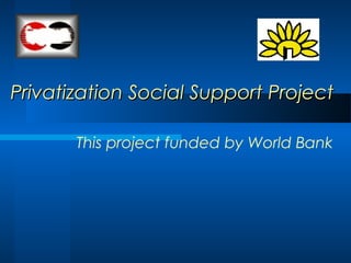 Privatization Social Support ProjectPrivatization Social Support Project
This project funded by World Bank
 