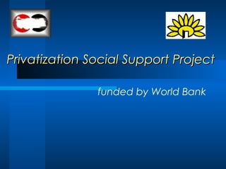 Privatization Social Support ProjectPrivatization Social Support Project
funded by World Bank
 