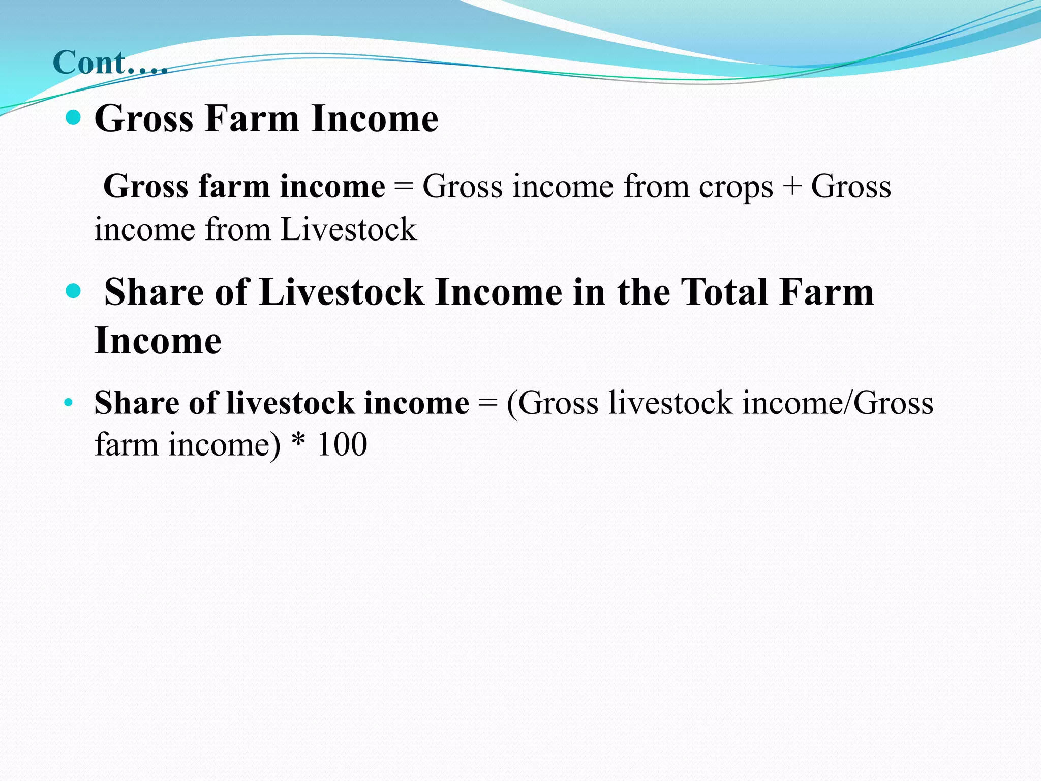 Cont….
 Gross Farm Income
   Gross farm income = Gross income from crops + Gross
  income from Livestock
 Share of Livestock Income in the Total Farm
 Income
• Share of livestock income = (Gross livestock income/Gross
  farm income) * 100
 