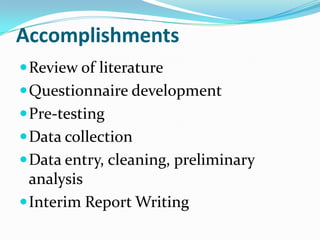 Accomplishments
 Review of literature
 Questionnaire development
 Pre-testing
 Data collection
 Data entry, cleaning, preliminary
  analysis
 Interim Report Writing
 