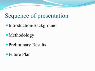 Sequence of presentation
 Introduction/Background

 Methodology

 Preliminary Results

 Future Plan
 