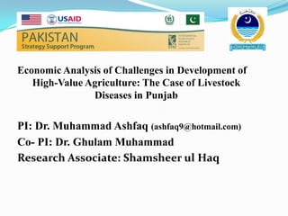 Economic Analysis of Challenges in Development of
   High-Value Agriculture: The Case of Livestock
               Diseases in Punjab

PI: Dr. Muhammad Ashfaq (ashfaq9@hotmail.com)
Co- PI: Dr. Ghulam Muhammad
Research Associate: Shamsheer ul Haq
 