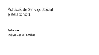 Práticas de Serviço Social
e Relatório 1
Enfoque:
Indivíduos e Famílias
 