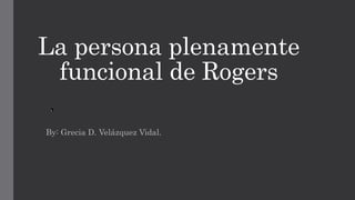 La persona plenamente 
funcional de Rogers 
L 
By: Grecia D. Velázquez Vidal. 
 