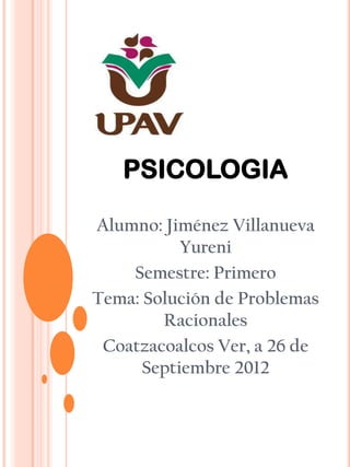 PSICOLOGIA
Alumno: Jiménez Villanueva
Yureni
Semestre: Primero
Tema: Solución de Problemas
Racionales
Coatzacoalcos Ver, a 26 de
Septiembre 2012

 