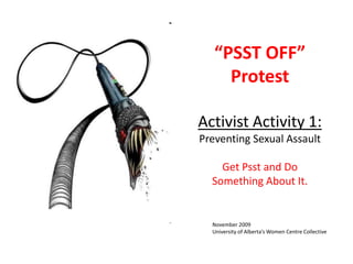 “PSST OFF” ProtestActivist Activity 1:Preventing Sexual Assault Get Psst and Do Something About It.  November 2009 University of Alberta’s Women Centre Collective 
