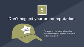 5
Don’t neglect your brand reputation.
The value of your brand is intangible
until something bad happens that makes
customers avoid it.
YOUR
BRAND
 