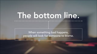 The bottom line.
When something bad happens,
people will look for someone to blame.
 