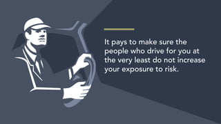 It pays to make sure the
people who drive for you at
the very least do not increase
your exposure to risk.
 