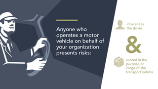 Anyone who
operates a motor
vehicle on behalf of
your organization
presents risks:
inherent in
the driver
rooted in the
purpose or
cargo of the
transport vehicle
&
 