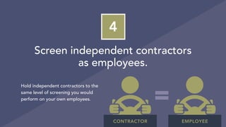 Screen independent contractors
as employees.
4
Hold independent contractors to the
same level of screening you would
perform on your own employees.
CONTRACTOR EMPLOYEE
 