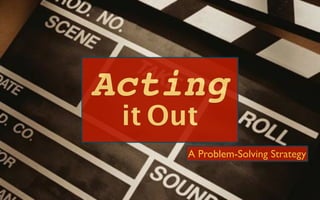 Acting
 it Out
      A Problem-Solving Strategy
 
