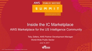 © 2016, Amazon Web Services, Inc. or its Affiliates. All rights reserved.
Toby Zellers, AWS Partner Development Manager
World-Wide Public Sector
June 14, 2017
Inside the IC Marketplace
AWS Marketplace for the US Intelligence Community
 