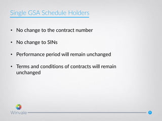 9
• No change to the contract number
• No change to SINs
• Performance period will remain unchanged
• Terms and conditions of contracts will remain
unchanged
Single GSA Schedule Holders
 