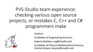 PVS-Studio team experience:
checking various open source
projects, or mistakes C, C++ and C#
programmers make
Authors:
Candidate of Engineering Sciences,
Evgeniy Ryzhkov, evg@viva64.com
Candidate of Physico-Mathematical Sciences,
Andrey Karpov, karpov@viva64.com
 