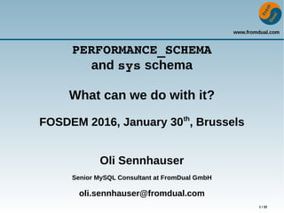 www.fromdual.com
1 / 32
PERFORMANCE_SCHEMA
and sys schema
What can we do with it?
FOSDEM 2016, January 30th
, Brussels
Oli Sennhauser
Senior MySQL Consultant at FromDual GmbH
oli.sennhauser@fromdual.com
 
