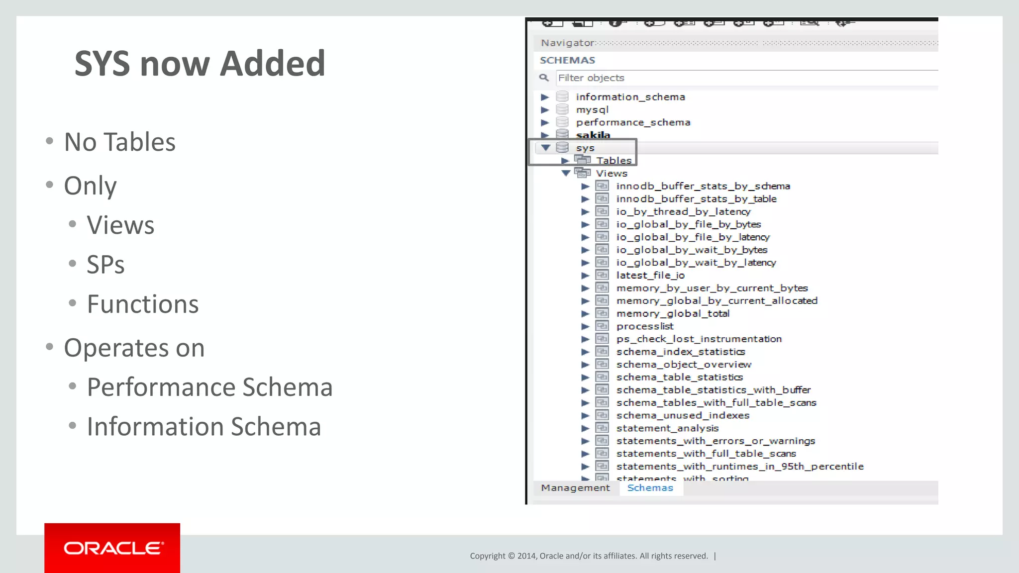 Copyright © 2014, Oracle and/or its affiliates. All rights reserved. |
sys.<table> versus sys.x$<table>
• Providing 2 options
• One is easy
• To read in a query
• Other (x$) is easier
• To compare
• To Export to spreadsheet
• To Graph
• To consume in code
 