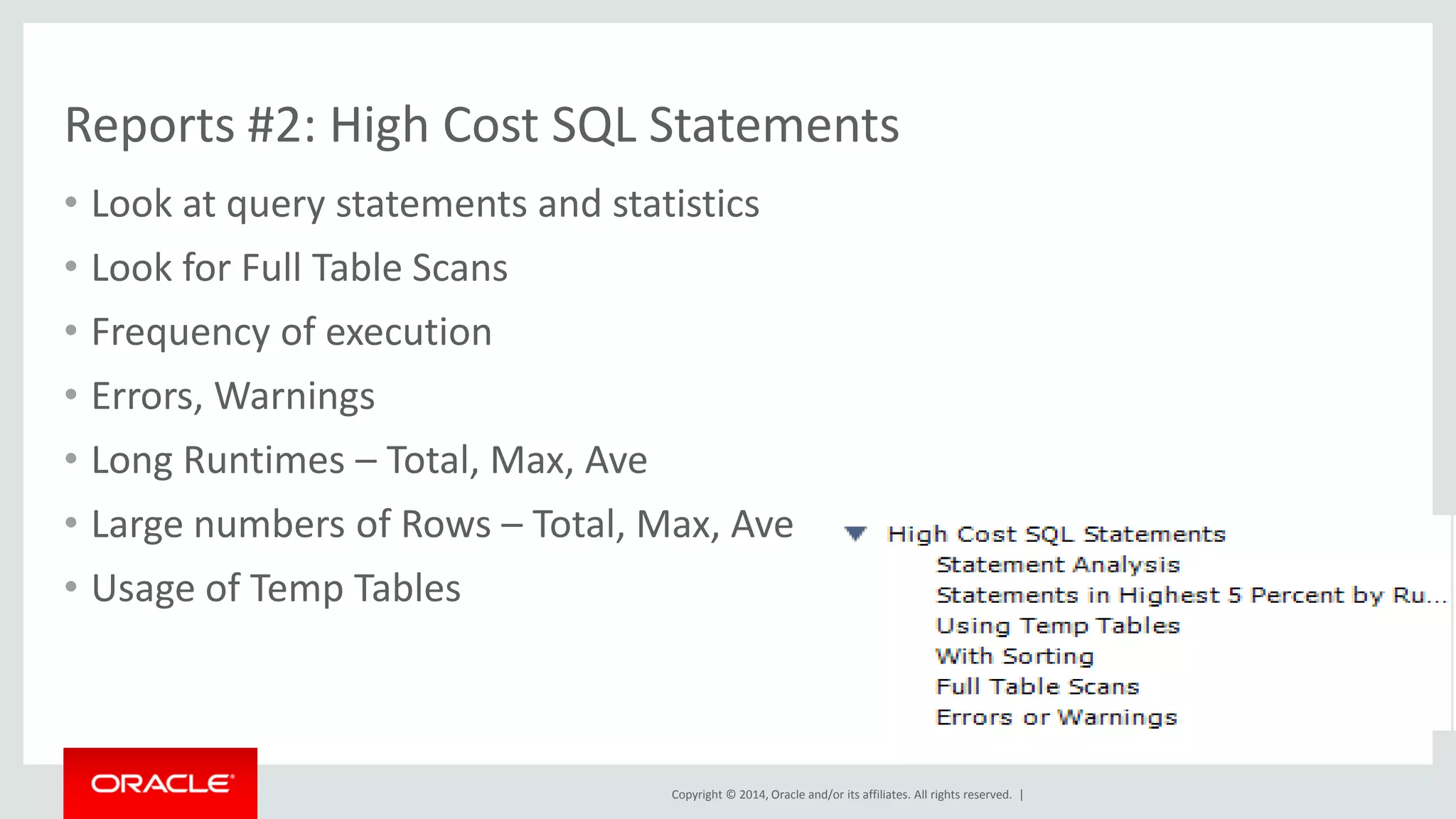 Copyright © 2014, Oracle and/or its affiliates. All rights reserved. |
Reports #3: Database Schema Statistics
• Quickly Review Various Stats
– Counts
– Rows
– Timing
– Paging
– Buffering
– IOs
• Easily find Full Scans
• Spot Unused Indexes
• Also See Schema/Table Inspectors
– Table, Column, Index,… Statis
 