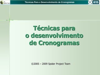 Técnicas para
o desenvolvimento
 de Cronogramas


 ©2005 – 2009 Spider Project Team
 