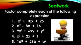 Factor completely each of the following
expression.
1. x2 + 10x + 25
2. a2 - 8a + 16
3. 9x2 + 6xy + y2
4. x2 + 2x + 1
5. 169 + 26b + b2
Seatwork
 
