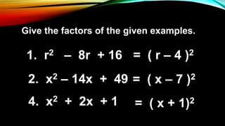 1. r2 – 8r + 16
Give the factors of the given examples.
= ( r – 4 )2
2. x2 – 14x + 49 = ( x – 7 )2
4. x2 + 2x + 1 = ( x + 1)2
 
