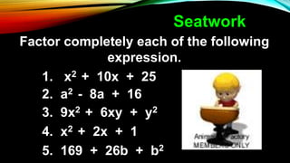 Factor completely each of the following
expression.
1. x2 + 10x + 25
2. a2 - 8a + 16
3. 9x2 + 6xy + y2
4. x2 + 2x + 1
5. 169 + 26b + b2
Seatwork
 