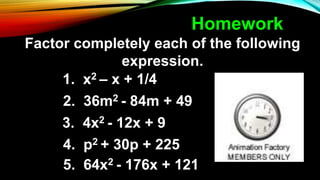 1. x2 – x + 1/4
2. 36m2 - 84m + 49
3. 4x2 - 12x + 9
4. p2 + 30p + 225
5. 64x2 - 176x + 121
Homework
Factor completely each of the following
expression.
 