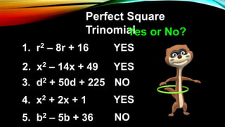 Perfect Square
Trinomial
1. r2 – 8r + 16 YES
2. x2 – 14x + 49
3. d2 + 50d + 225
4. x2 + 2x + 1
5. b2 – 5b + 36
YES
YES
NO
NO
Yes or No?
 