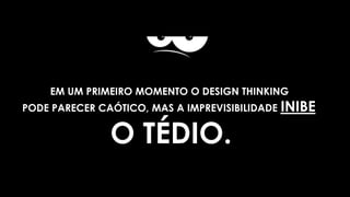 EM UM PRIMEIRO MOMENTO O DESIGN THINKING
PODE PARECER CAÓTICO, MAS A IMPREVISIBILIDADE INIBE
O TÉDIO.
 