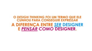 O DESIGN THINKING FOI UM TERMO QUE ELE
CUNHOU PARA CONSEGUIR EXPRESSAR
A DIFERENÇA ENTRE SER DESIGNER
E PENSAR COMO DESIGNER.
 