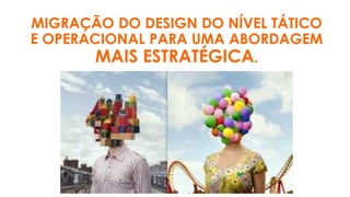 MIGRAÇÃO DO DESIGN DO NÍVEL TÁTICO
E OPERACIONAL PARA UMA ABORDAGEM
MAIS ESTRATÉGICA.
 