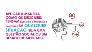 APLICAR A MANEIRA
COMO OS DESIGNERS
PENSAM (JUNTANDO O RACIONAL E O
EMOCIONAL) EM QUALQUER
SITUAÇÃO, SEJA UMA
QUESTÃO SOCIAL OU UM
DESAFIO DE MERCADO.
 