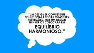 “UM DESIGNER COMPETENTE
SOLUCIONARÁ TODAS ESSAS TRÊS
RESTRIÇÕES, MAS UM DESIGN
THINKER OS COLOCARÁ EM
EQUILÍBRIO
HARMONIOSO.”
 