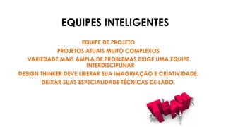 EQUIPES INTELIGENTES
EQUIPE DE PROJETO
PROJETOS ATUAIS MUITO COMPLEXOS
VARIEDADE MAIS AMPLA DE PROBLEMAS EXIGE UMA EQUIPE
INTERDISCIPLINAR
DESIGN THINKER DEVE LIBERAR SUA IMAGINAÇÃO E CRIATIVIDADE.
DEIXAR SUAS ESPECIALIDADE TÉCNICAS DE LADO.
 