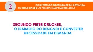 CONVERTENDO NECESSIDADE EM DEMANDA,
OU COLOCANDO AS PESSOAS EM PRIMEIRO LUGAR2
SEGUNDO PETER DRUCKER,
O TRABALHO DO DESIGNER É CONVERTER
NECESSIDADE EM DEMANDA.
 