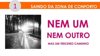SAINDO DA ZONA DE CONFORTO1
NEM UM
NEM OUTRO
MAS UM TERCEIRO CAMINHO
 