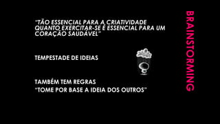 BRAINSTORMING
“TÃO ESSENCIAL PARA A CRIATIVIDADE
QUANTO EXERCITAR-SE É ESSENCIAL PARA UM
CORAÇÃO SAUDÁVEL”
TEMPESTADE DE IDEIAS
TAMBÉM TEM REGRAS
“TOME POR BASE A IDEIA DOS OUTROS”
 