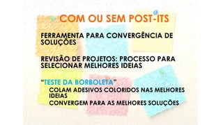 COM OU SEM POST-ITS
FERRAMENTA PARA CONVERGÊNCIA DE
SOLUÇÕES
REVISÃO DE PROJETOS: PROCESSO PARA
SELECIONAR MELHORES IDEIAS
“TESTE DA BORBOLETA”
COLAM ADESIVOS COLORIDOS NAS MELHORES
IDEIAS
CONVERGEM PARA AS MELHORES SOLUÇÕES
 